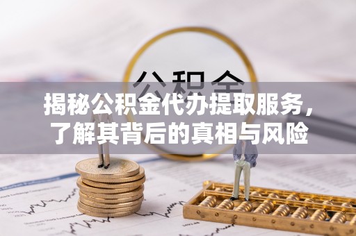建始揭秘公积金代办提取服务，了解其背后的真相与风险