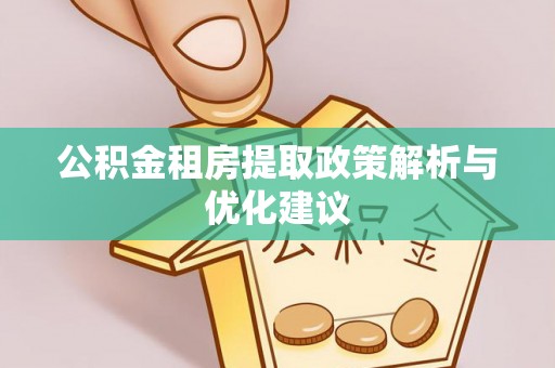 建始公积金租房提取政策解析与优化建议