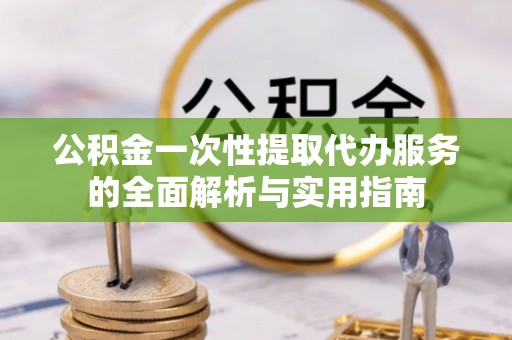 建始公积金一次性提取代办服务的全面解析与实用指南