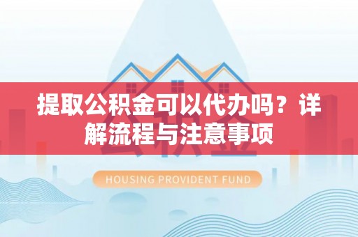 建始提取公积金可以代办吗？详解流程与注意事项