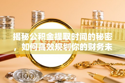 建始揭秘公积金提取时间的秘密，如何高效规划你的财务未来