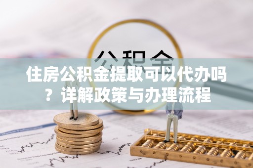 建始住房公积金提取可以代办吗？详解政策与办理流程
