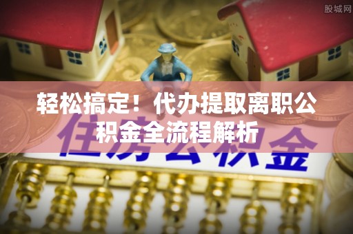 建始轻松搞定！代办提取离职公积金全流程解析
