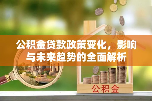 建始公积金贷款政策变化，影响与未来趋势的全面解析