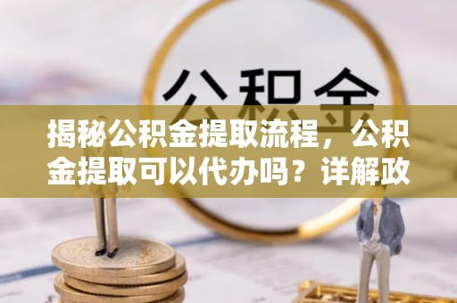 建始揭秘公积金提取流程，公积金提取可以代办吗？详解政策与实操技巧