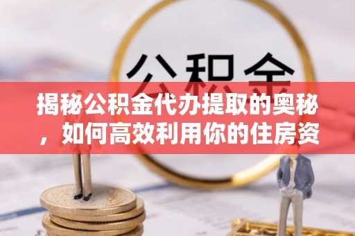 建始揭秘公积金代办提取的奥秘，如何高效利用你的住房资金