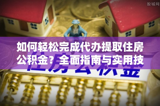 建始如何轻松完成代办提取住房公积金？全面指南与实用技巧