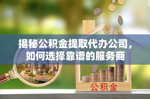 建始揭秘公积金提取代办公司，如何选择靠谱的服务商