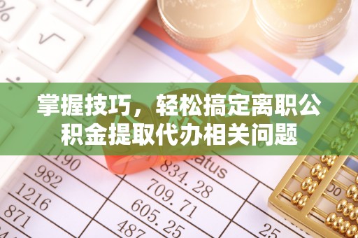 建始掌握技巧，轻松搞定离职公积金提取代办相关问题