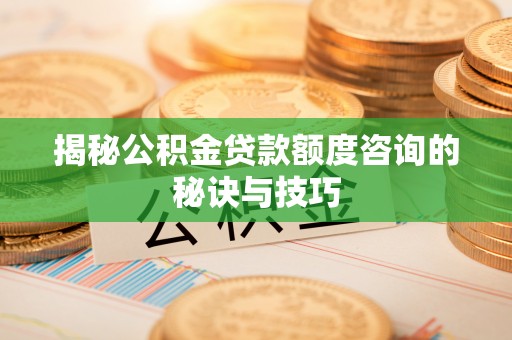 建始揭秘公积金贷款额度咨询的秘诀与技巧