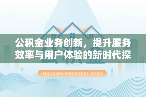 建始公积金业务创新，提升服务效率与用户体验的新时代探索