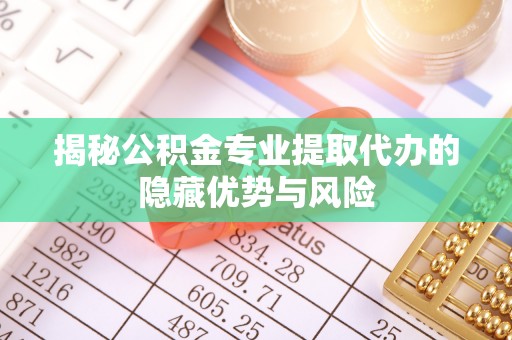 建始揭秘公积金专业提取代办的隐藏优势与风险