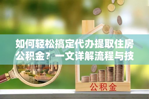 建始如何轻松搞定代办提取住房公积金？一文详解流程与技巧
