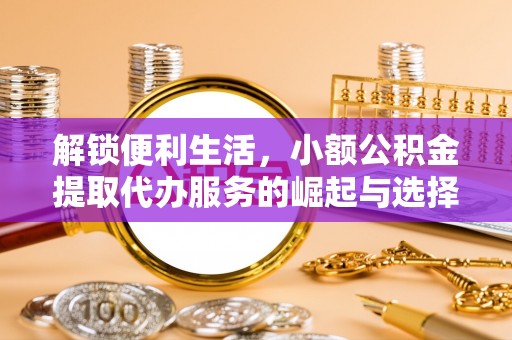 建始解锁便利生活，小额公积金提取代办服务的崛起与选择