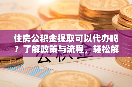 建始住房公积金提取可以代办吗？了解政策与流程，轻松解决疑惑