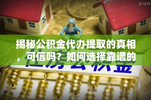 建始揭秘公积金代办提取的真相，可信吗？如何选择靠谱的服务商？