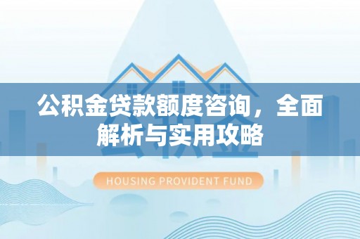 建始公积金贷款额度咨询，全面解析与实用攻略