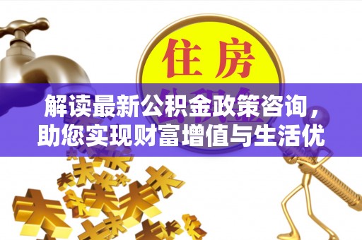 建始解读最新公积金政策咨询，助您实现财富增值与生活优化