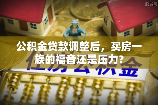 建始公积金贷款调整后，买房一族的福音还是压力？
