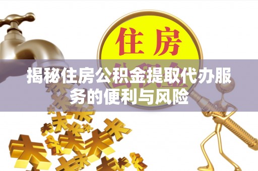 建始揭秘住房公积金提取代办服务的便利与风险