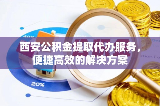 建始西安公积金提取代办服务，便捷高效的解决方案