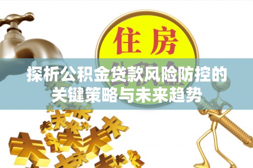 建始探析公积金贷款风险防控的关键策略与未来趋势