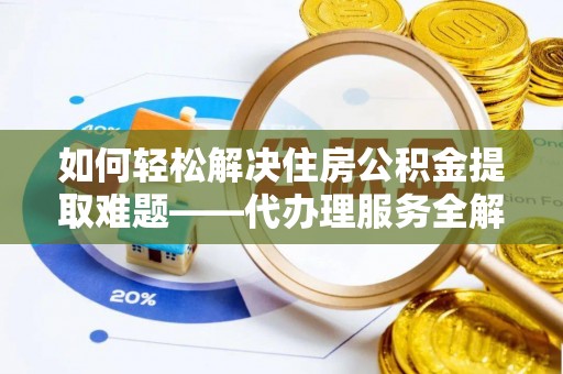 建始如何轻松解决住房公积金提取难题——代办理服务全解析