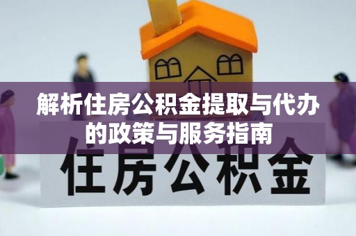 建始解析住房公积金提取与代办的政策与服务指南