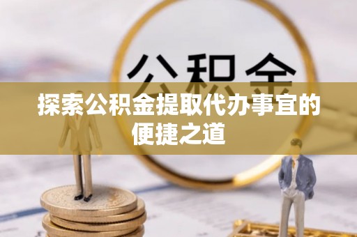 建始探索公积金提取代办事宜的便捷之道