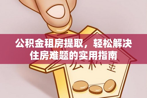 建始公积金租房提取，轻松解决住房难题的实用指南