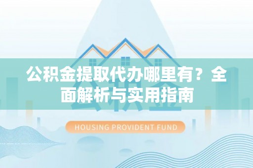 建始公积金提取代办哪里有？全面解析与实用指南