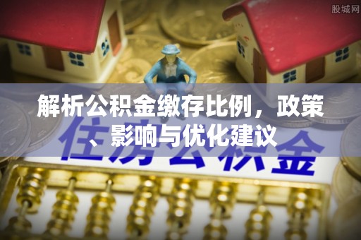 建始解析公积金缴存比例，政策、影响与优化建议