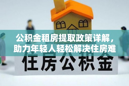 建始公积金租房提取政策详解，助力年轻人轻松解决住房难题