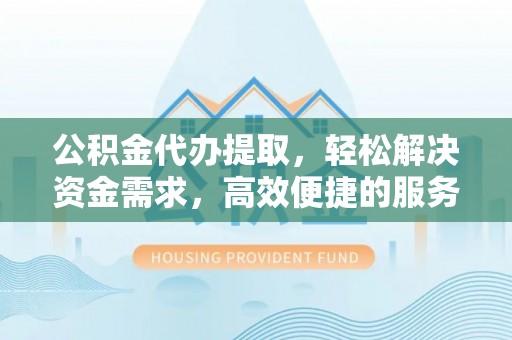 建始公积金代办提取，轻松解决资金需求，高效便捷的服务选择